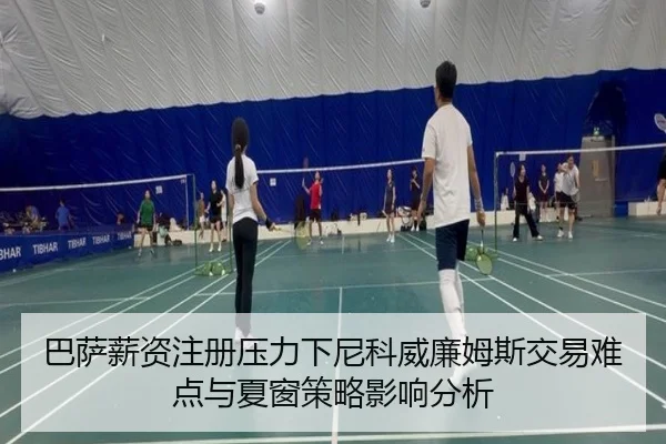 巴萨薪资注册压力下尼科威廉姆斯交易难点与夏窗策略影响分析